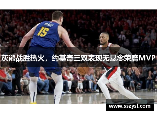 灰熊战胜热火，约基奇三双表现无悬念荣膺MVP